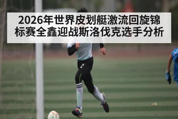 2026年世界皮划艇激流回旋锦标赛全鑫迎战斯洛伐克选手分析