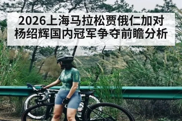 2026上海马拉松贾俄仁加对杨绍辉国内冠军争夺前瞻分析