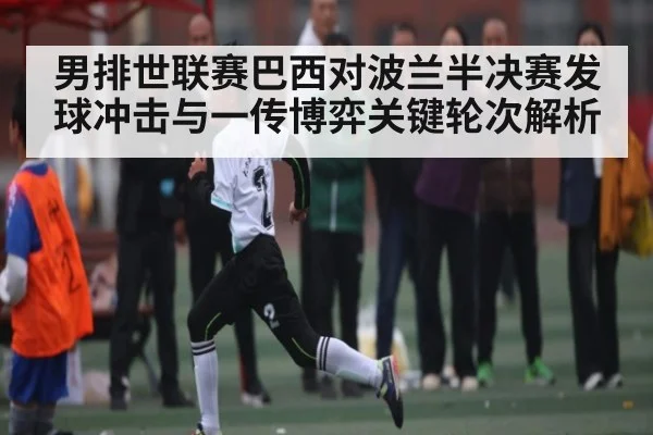 男排世联赛巴西对波兰半决赛发球冲击与一传博弈关键轮次解析